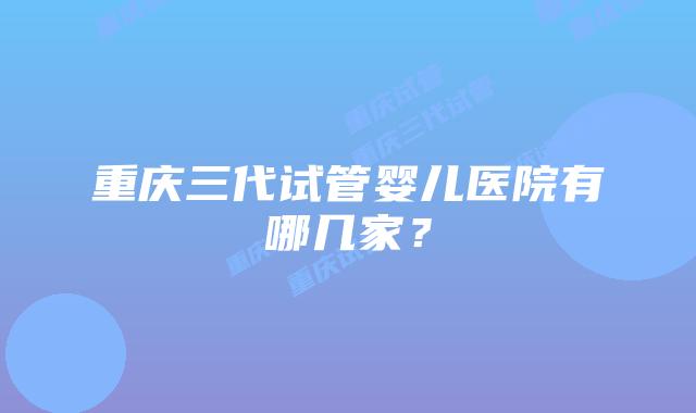 重庆三代试管婴儿医院有哪几家？