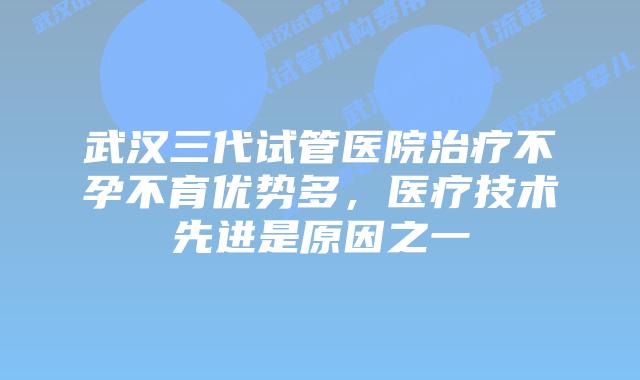 武汉三代试管医院治疗不孕不育优势多，医疗技术先进是原因之一