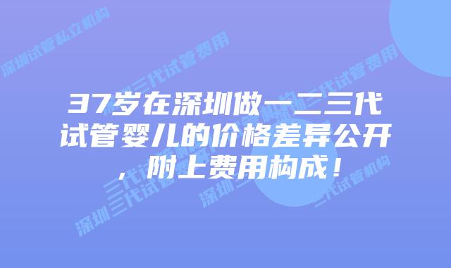 37岁在深圳做一二三代试管婴儿的价格差异公开，附上费用构成！
