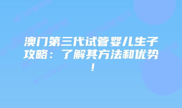 澳门第三代试管婴儿生子攻略：了解其方法和优势！