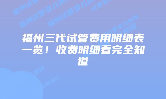 福州三代试管费用明细表一览！收费明细看完全知道