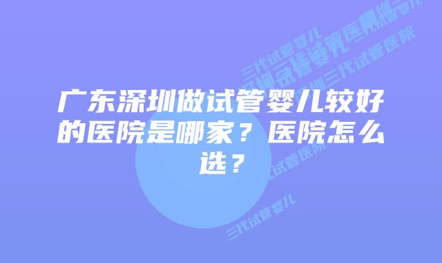广东深圳做试管婴儿较好的医院是哪家？医院怎么选？