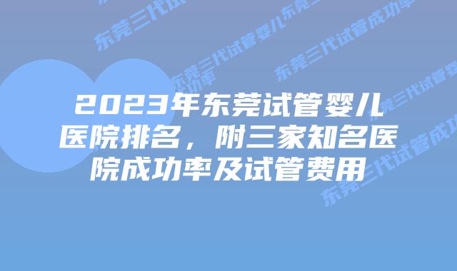 2023年东莞试管婴儿医院排名，附三家知名医院成功率及试管费用