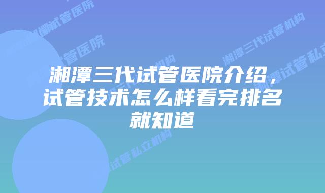 湘潭三代试管医院介绍，试管技术怎么样看完排名就知道
