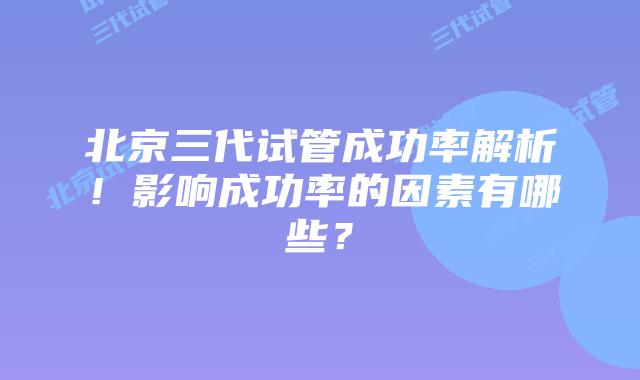 北京三代试管成功率解析！影响成功率的因素有哪些？