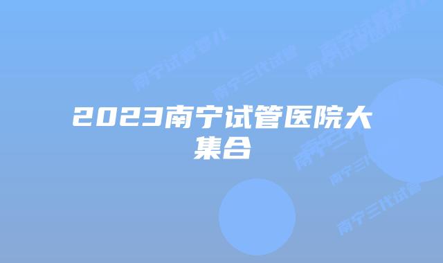 2023南宁试管医院大集合
