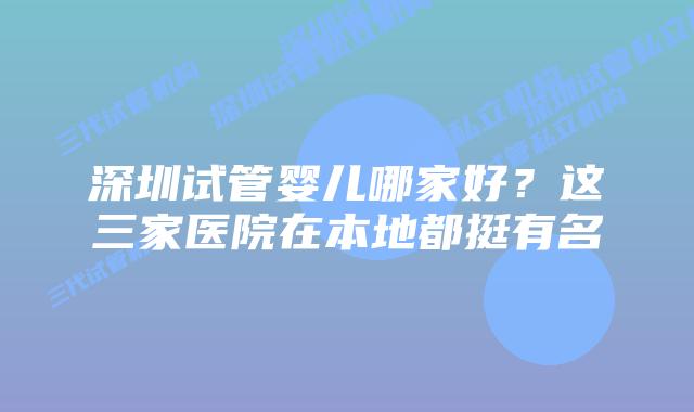 深圳试管婴儿哪家好？这三家医院在本地都挺有名