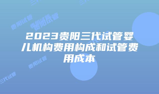 2023贵阳三代试管婴儿机构费用构成和试管费用成本