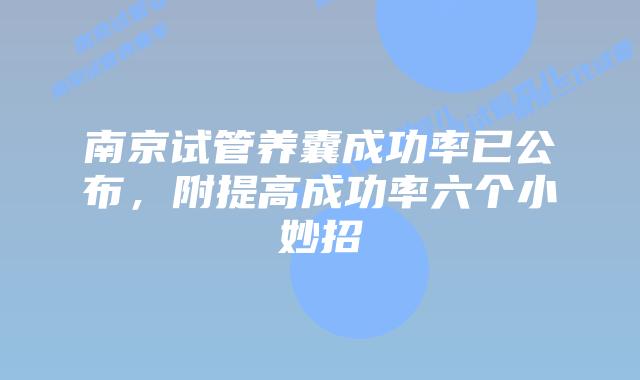 南京试管养囊成功率已公布，附提高成功率六个小妙招