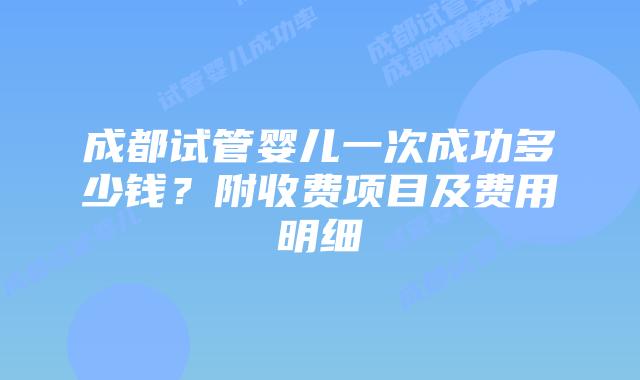 成都试管婴儿一次成功多少钱？附收费项目及费用明细