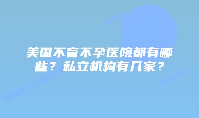 美国不育不孕医院都有哪些？私立机构有几家？