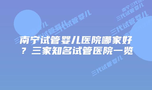 南宁试管婴儿医院哪家好？三家知名试管医院一览