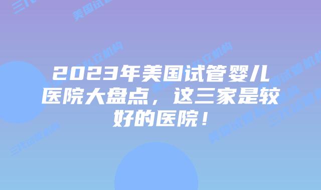 2023年美国试管婴儿医院大盘点，这三家是较好的医院！