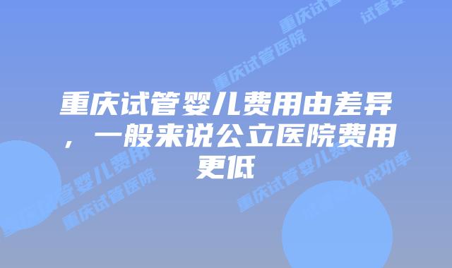 重庆试管婴儿费用由差异，一般来说公立医院费用更低