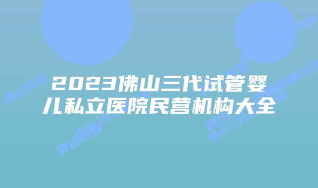 2023佛山三代试管婴儿私立医院民营机构大全