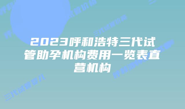 2023呼和浩特三代试管助孕机构费用一览表直营机构