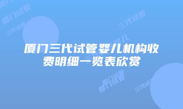 厦门三代试管婴儿机构收费明细一览表欣赏