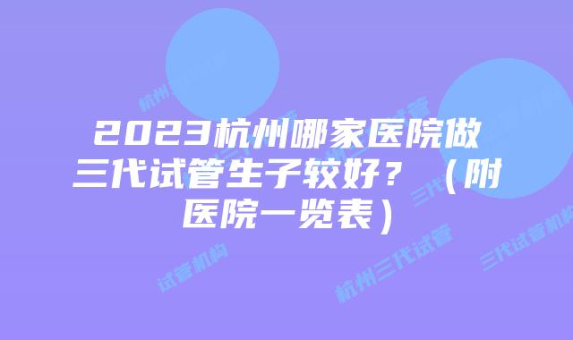 2023杭州哪家医院做三代试管生子较好？（附医院一览表）