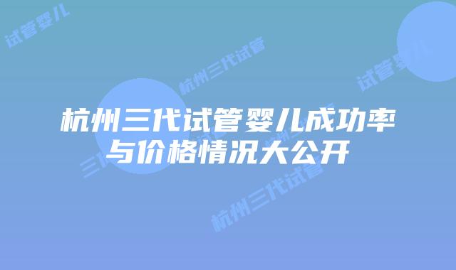 杭州三代试管婴儿成功率与价格情况大公开