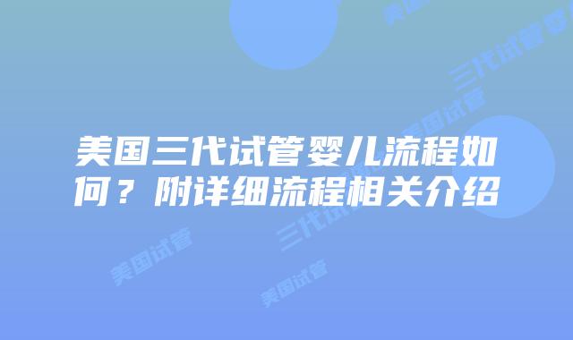美国三代试管婴儿流程如何？附详细流程相关介绍