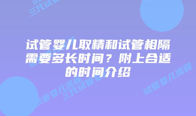 试管婴儿取精和试管相隔需要多长时间？附上合适的时间介绍