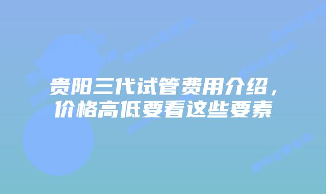 贵阳三代试管费用介绍，价格高低要看这些要素