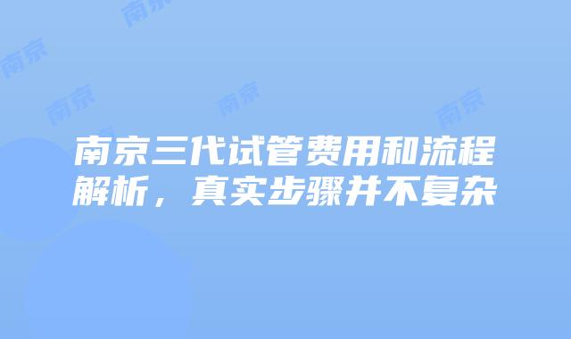 南京三代试管费用和流程解析，真实步骤并不复杂