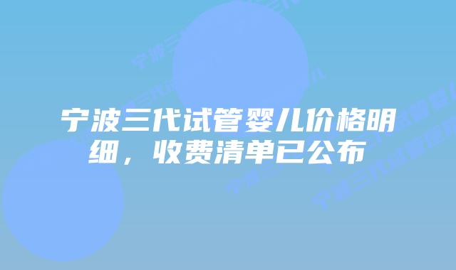 宁波三代试管婴儿价格明细，收费清单已公布