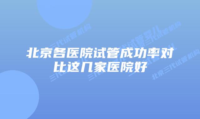 北京各医院试管成功率对比这几家医院好
