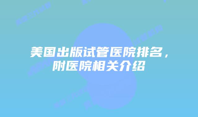美国出版试管医院排名,附医院相关介绍