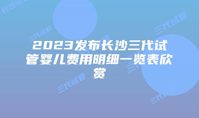2023发布长沙三代试管婴儿费用明细一览表欣赏