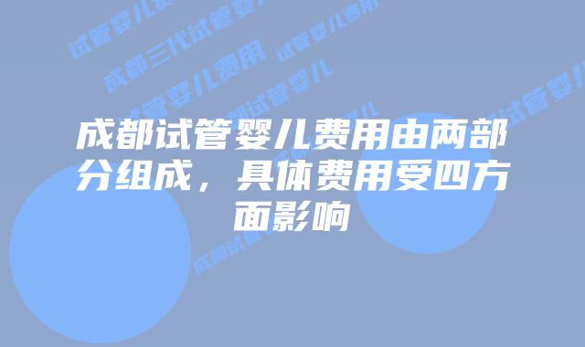 成都试管婴儿费用由两部分组成，具体费用受四方面影响