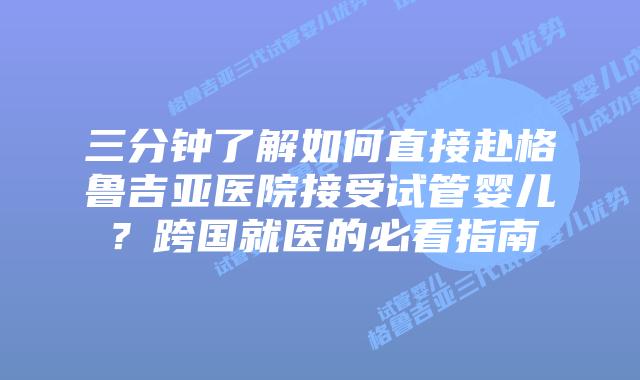 三分钟了解如何直接赴格鲁吉亚医院接受试管婴儿？跨国就医的必看指南