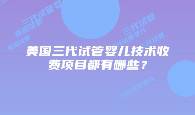 美国三代试管婴儿技术收费项目都有哪些？