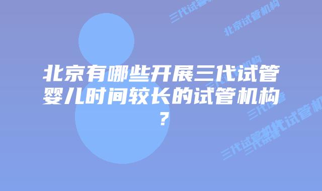 北京有哪些开展三代试管婴儿时间较长的试管机构？