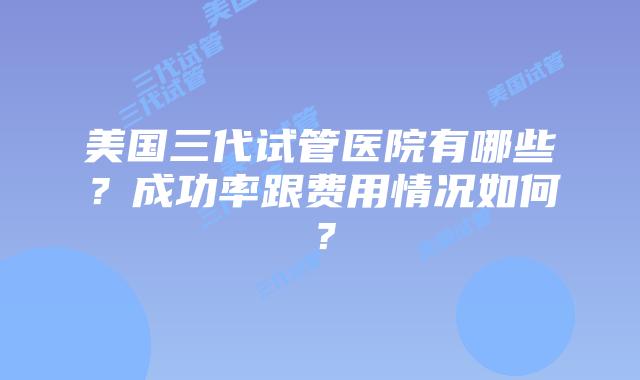 美国三代试管医院有哪些?成功率跟费用情况如何?