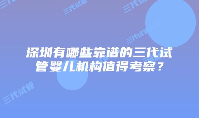 深圳有哪些靠谱的三代试管婴儿机构值得考察?