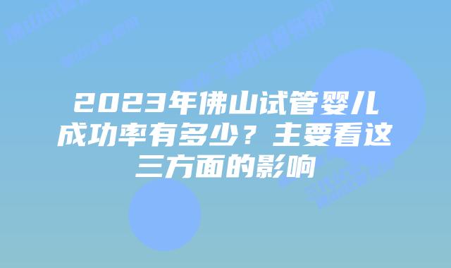 2023年佛山试管婴儿成功率有多少？主要看这三方面的影响