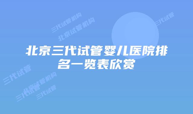 北京三代试管婴儿医院排名一览表欣赏