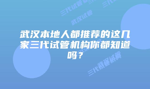 武汉本地人都推荐的这几家三代试管机构你都知道吗？