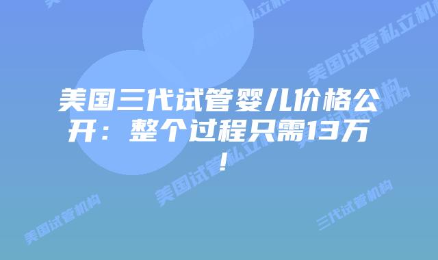美国三代试管婴儿价格公开:整个过程只需13万!