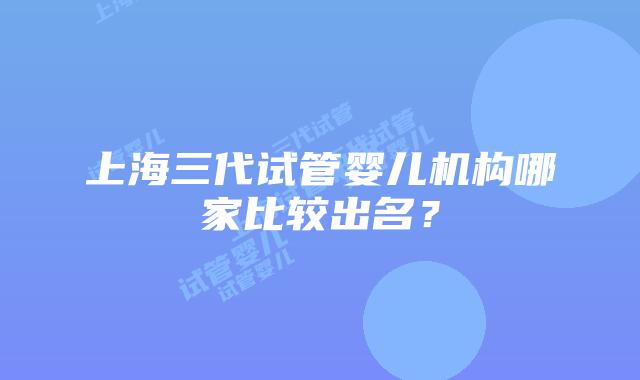 上海三代试管婴儿机构哪家比较出名?