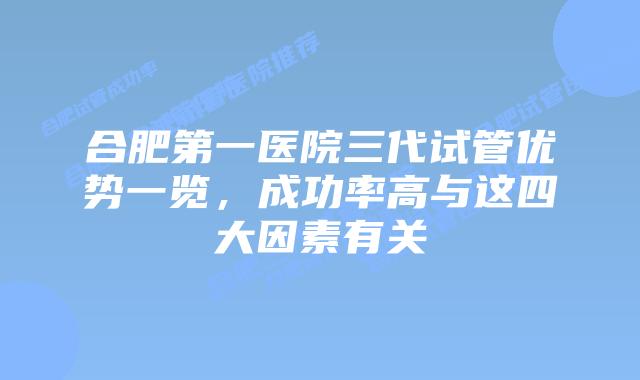 合肥第一医院三代试管优势一览,成功率高与这四大因素有关