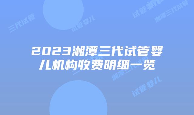 2023湘潭三代试管婴儿机构收费明细一览