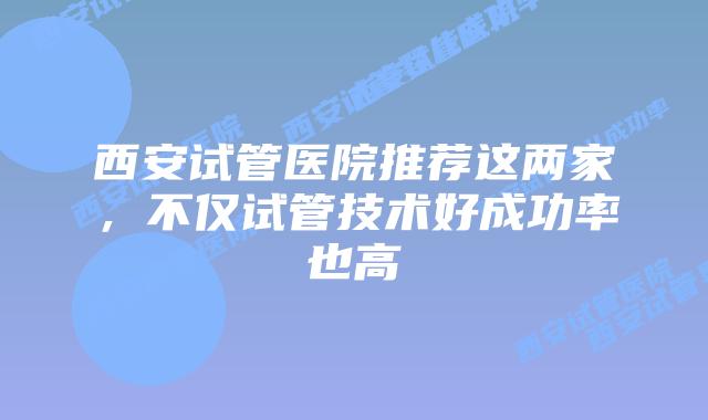 西安试管医院推荐这两家，不仅试管技术好成功率也高