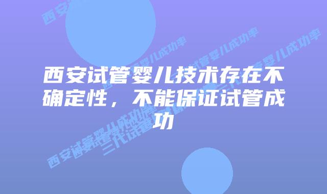 西安试管婴儿技术存在不确定性，不能保证试管成功