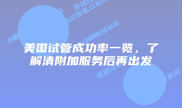 美国试管成功率一览,了解清附加服务后再出发