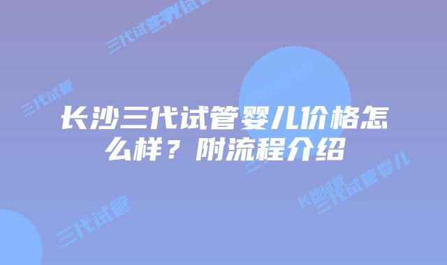 长沙三代试管婴儿价格怎么样?附流程介绍