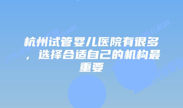杭州试管婴儿医院有很多，选择合适自己的机构最重要