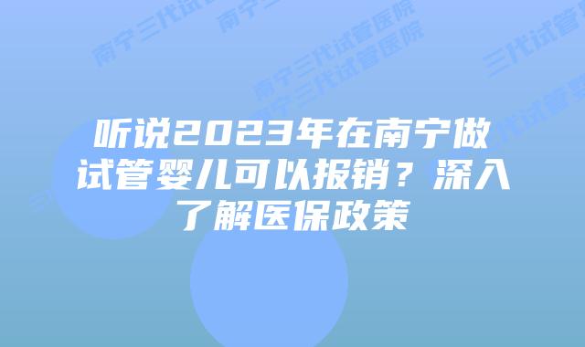 听说2023年在南宁做试管婴儿可以报销？深入了解医保政策